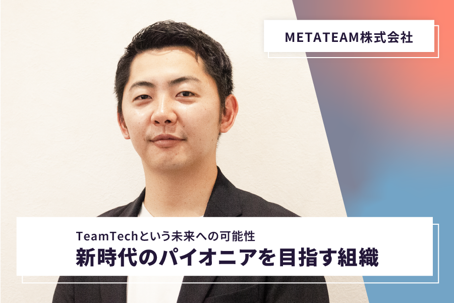 【METATEAM株式会社】<br>TeamTechという未来への可能性 新時代のパイオニアを目指す組織