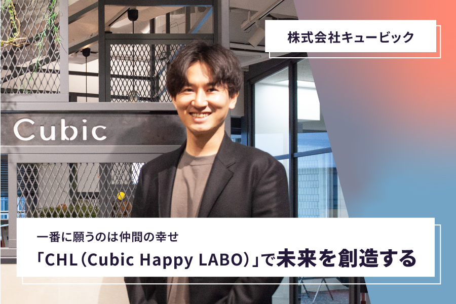 【株式会社キュービック】<br>一番に願うのは仲間の幸せ 「CHL（Cubic Happy LABO）」で未来を創造する